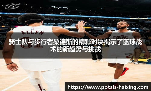骑士队与步行者桑德斯的精彩对决揭示了篮球战术的新趋势与挑战