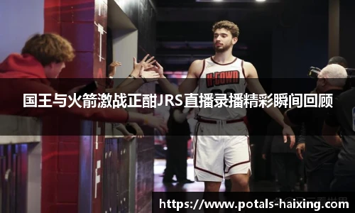 国王与火箭激战正酣JRS直播录播精彩瞬间回顾