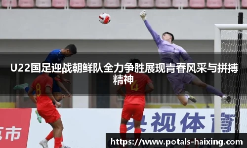 U22国足迎战朝鲜队全力争胜展现青春风采与拼搏精神