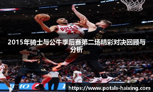 2015年骑士与公牛季后赛第二场精彩对决回顾与分析