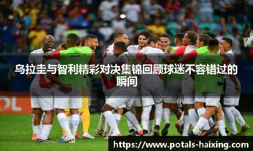 乌拉圭与智利精彩对决集锦回顾球迷不容错过的瞬间