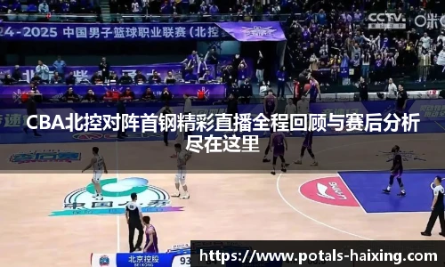CBA北控对阵首钢精彩直播全程回顾与赛后分析尽在这里