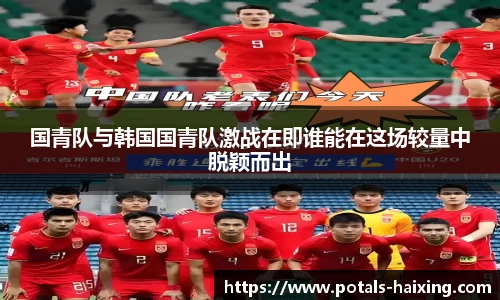国青队与韩国国青队激战在即谁能在这场较量中脱颖而出