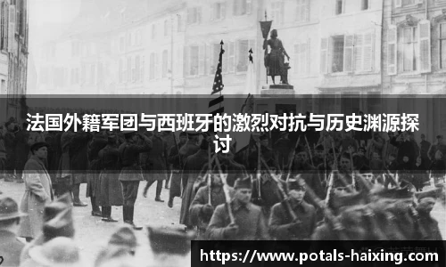 法国外籍军团与西班牙的激烈对抗与历史渊源探讨