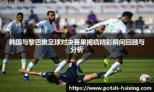 韩国与黎巴嫩足球对决赛果揭晓精彩瞬间回顾与分析