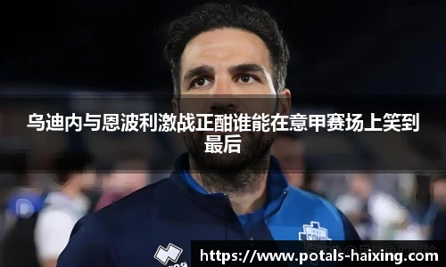 乌迪内与恩波利激战正酣谁能在意甲赛场上笑到最后